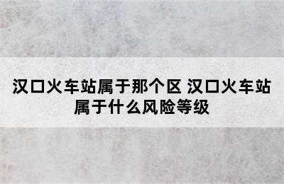 汉口火车站属于那个区 汉口火车站属于什么风险等级